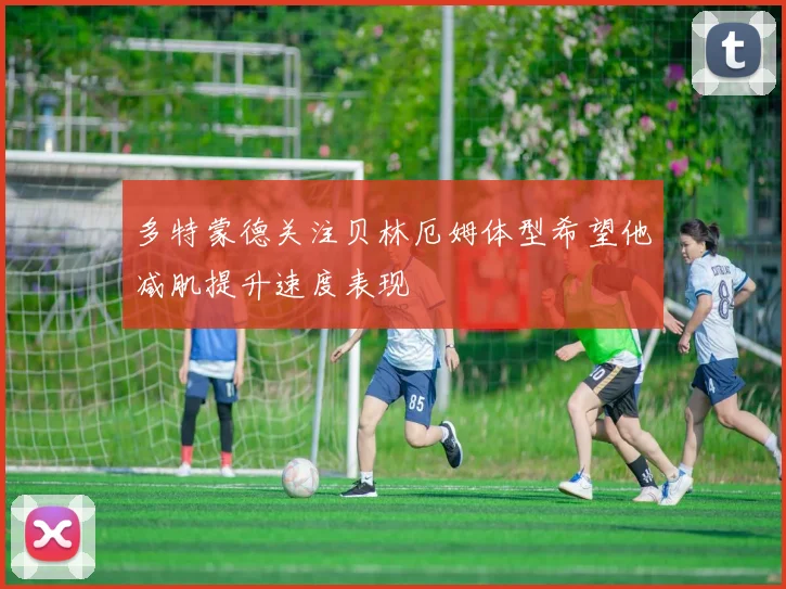 多特蒙德关注贝林厄姆体型希望他减肌提升速度表现