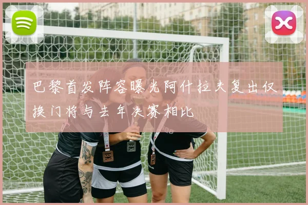 巴黎首发阵容曝光阿什拉夫复出仅换门将与去年决赛相比