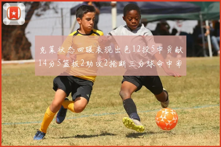克莱状态回暖表现出色12投5中贡献14分5篮板2助攻2抢断三分球命中率高达57