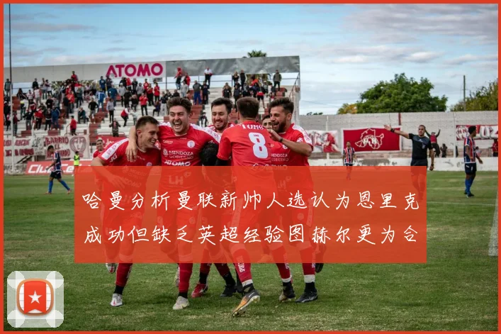 哈曼分析曼联新帅人选认为恩里克成功但缺乏英超经验图赫尔更为合适