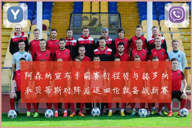 阿森纳宣布季前赛行程将与赫罗纳和贝蒂斯对阵后返回伦敦备战新赛季