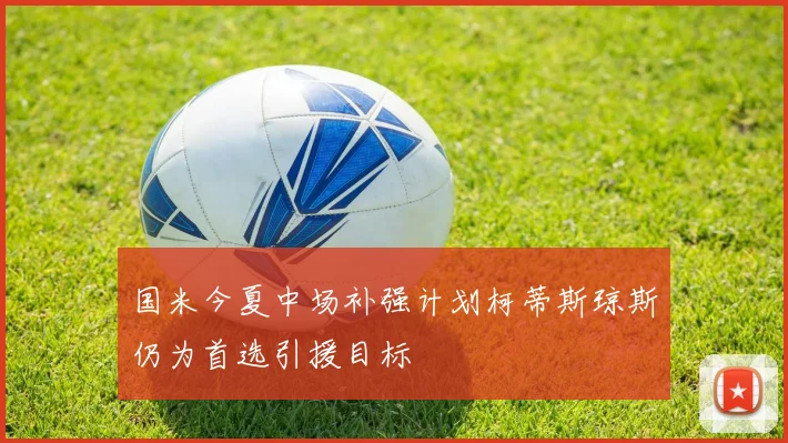 国米今夏中场补强计划柯蒂斯琼斯仍为首选引援目标