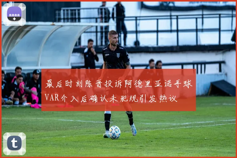 最后时刻陈晋投诉阿德里亚诺手球VAR介入后确认未犯规引发热议
