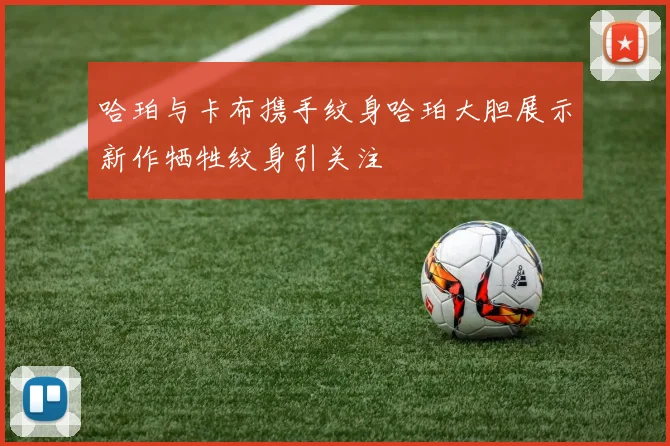 哈珀与卡布携手纹身哈珀大胆展示新作牺牲纹身引关注