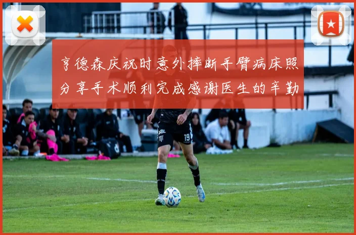 亨德森庆祝时意外摔断手臂病床照分享手术顺利完成感谢医生的辛勤付出