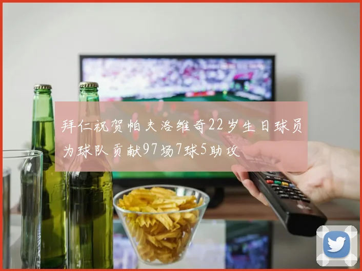拜仁祝贺帕夫洛维奇22岁生日球员为球队贡献97场7球5助攻