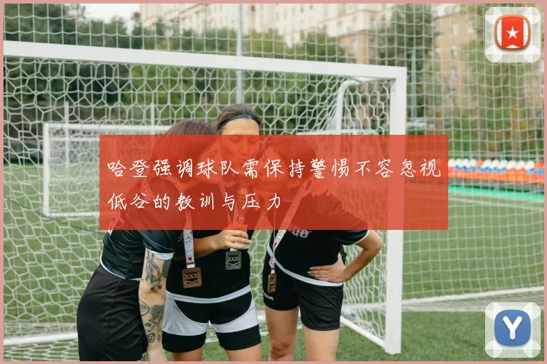 哈登强调球队需保持警惕不容忽视低谷的教训与压力