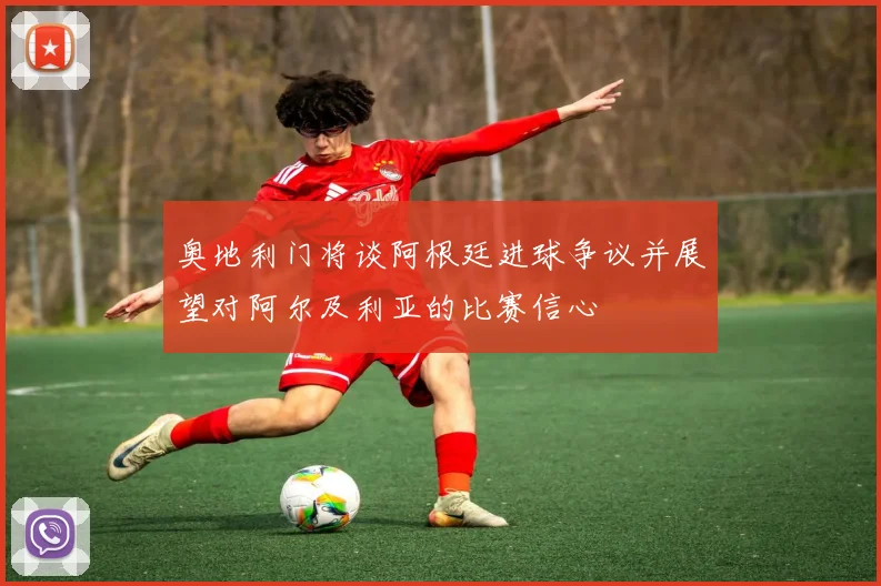奥地利门将谈阿根廷进球争议并展望对阿尔及利亚的比赛信心
