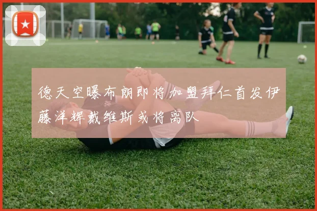 德天空曝布朗即将加盟拜仁首发伊藤洋辉戴维斯或将离队