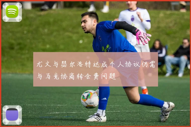 尤文与瑟尔洛特达成个人协议仍需与马竞协商转会费问题