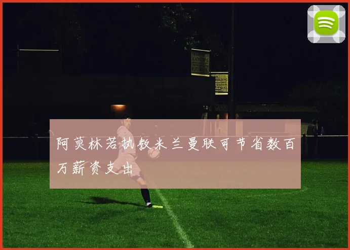 阿莫林若执教米兰曼联可节省数百万薪资支出