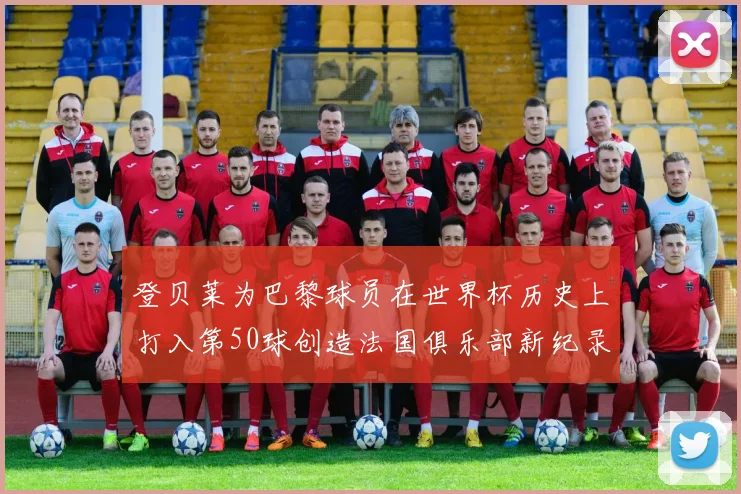 登贝莱为巴黎球员在世界杯历史上打入第50球创造法国俱乐部新纪录