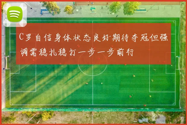 C罗自信身体状态良好期待夺冠但强调需稳扎稳打一步一步前行