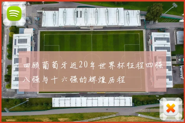 回顾葡萄牙近20年世界杯征程四强八强与十六强的辉煌历程