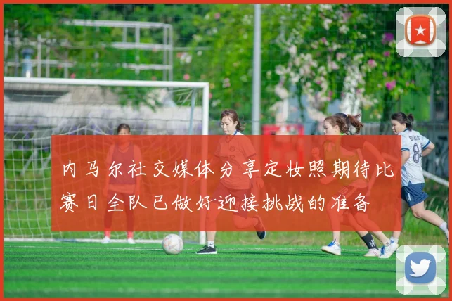 内马尔社交媒体分享定妆照期待比赛日全队已做好迎接挑战的准备