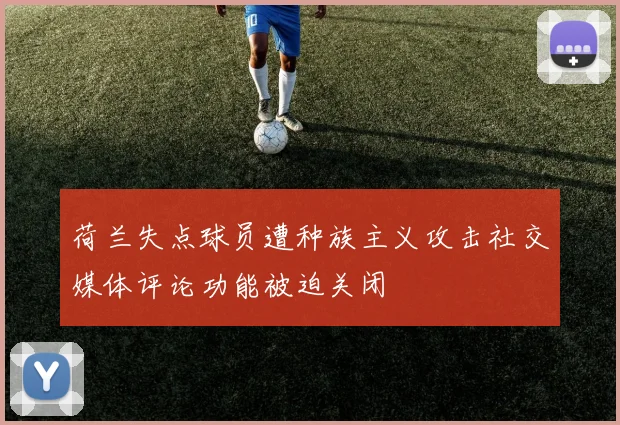 荷兰失点球员遭种族主义攻击社交媒体评论功能被迫关闭