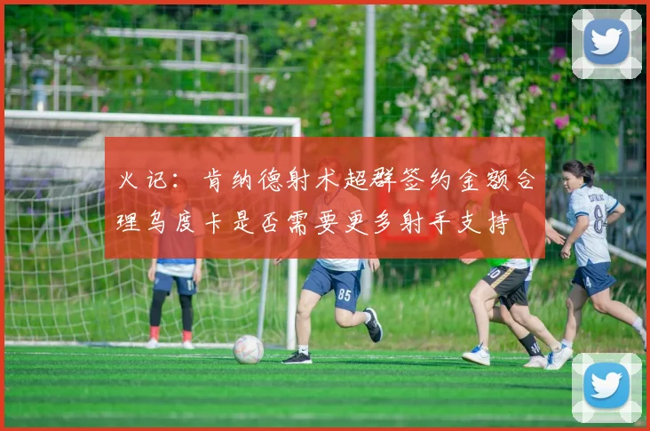 火记：肯纳德射术超群签约金额合理乌度卡是否需要更多射手支持