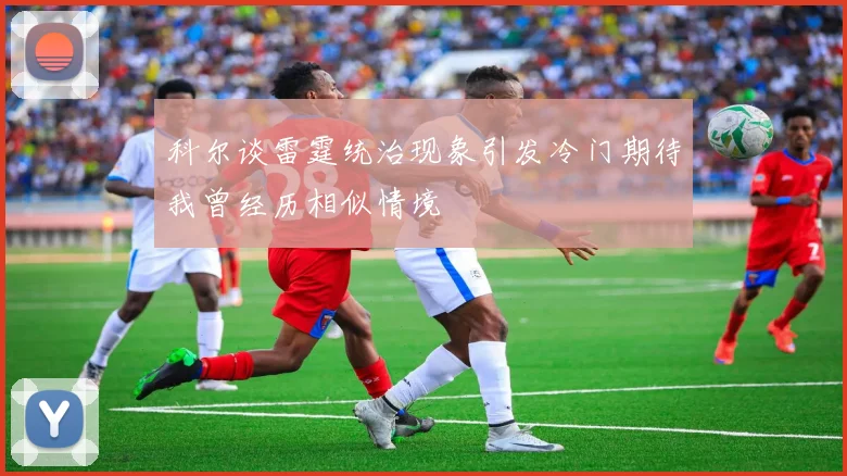 科尔谈雷霆统治现象引发冷门期待我曾经历相似情境