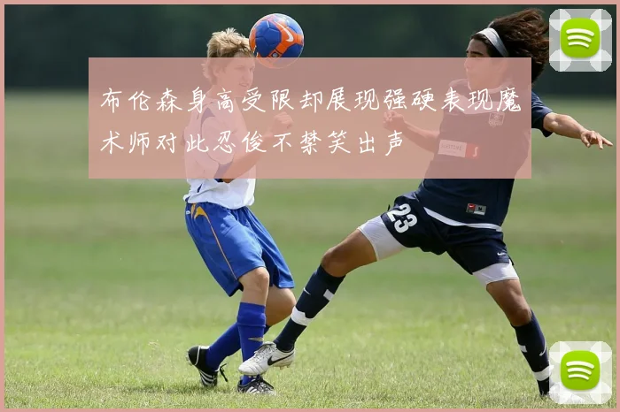 布伦森身高受限却展现强硬表现魔术师对此忍俊不禁笑出声
