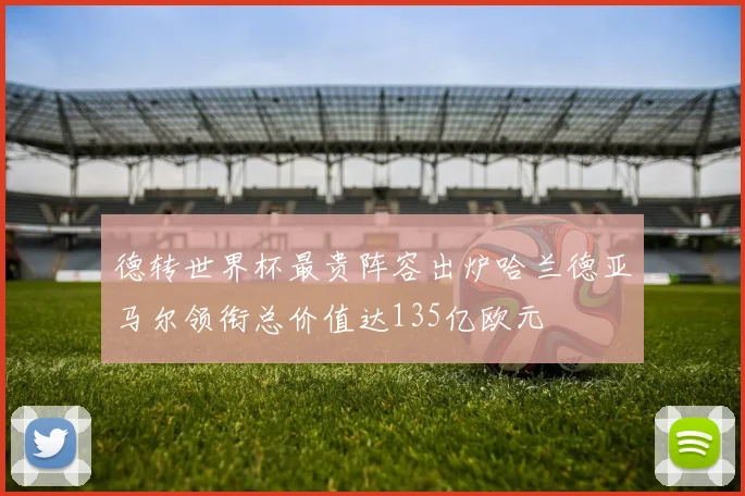 德转世界杯最贵阵容出炉哈兰德亚马尔领衔总价值达135亿欧元