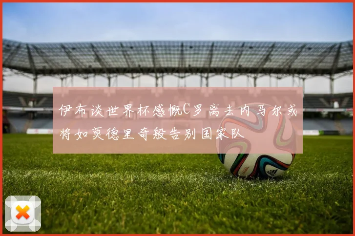 伊布谈世界杯感慨C罗离去内马尔或将如莫德里奇般告别国家队