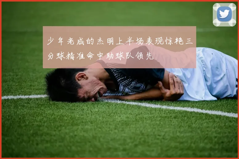 少年老成的杰明上半场表现惊艳三分球精准命中助球队领先
